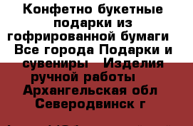 Конфетно-букетные подарки из гофрированной бумаги - Все города Подарки и сувениры » Изделия ручной работы   . Архангельская обл.,Северодвинск г.